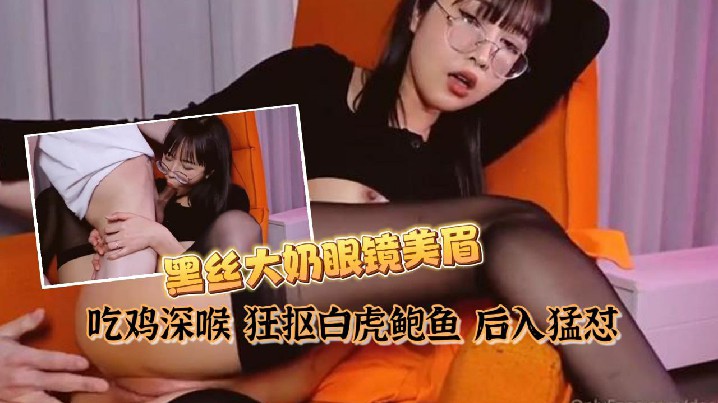 【私拍泄密】黑丝大奶眼镜美眉 吃鸡深喉 狂抠白虎鲍鱼 后入猛怼 表情舒坦 最后口爆吃精